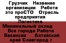 Грузчик › Название организации ­ Работа-это проСТО › Отрасль предприятия ­ Логистика › Минимальный оклад ­ 1 - Все города Работа » Вакансии   . Алтайский край,Славгород г.